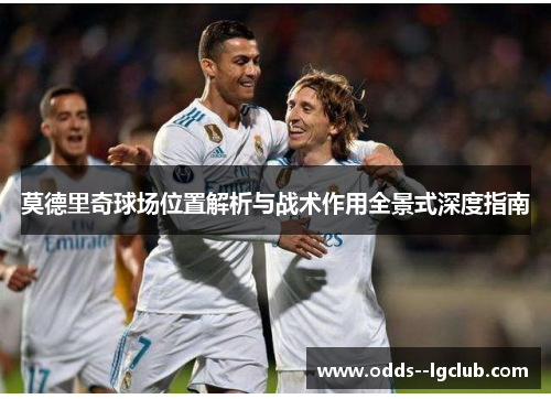 莫德里奇球场位置解析与战术作用全景式深度指南 莫德里奇球场位置解析与战术作用全景式深度指南