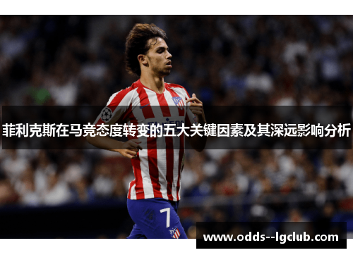 菲利克斯在马竞态度转变的五大关键因素及其深远影响分析