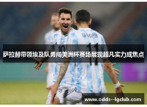萨拉赫带领埃及队勇闯美洲杯赛场展现超凡实力成焦点 萨拉赫带领埃及队勇闯美洲杯赛场展现超凡实力成焦点
