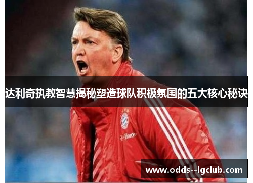 达利奇执教智慧揭秘塑造球队积极氛围的五大核心秘诀 达利奇执教智慧揭秘塑造球队积极氛围的五大核心秘诀
