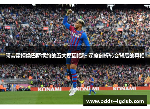 阿劳霍拒绝巴萨续约的五大原因揭秘 深度剖析转会背后的真相 阿劳霍拒绝巴萨续约的五大原因揭秘 深度剖析转会背后的真相