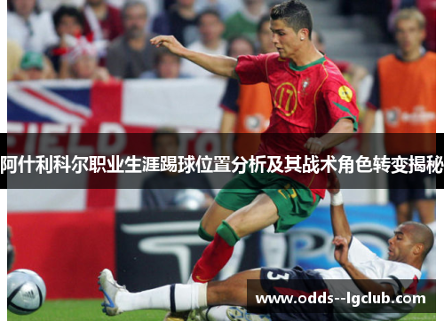 阿什利科尔职业生涯踢球位置分析及其战术角色转变揭秘 阿什利科尔职业生涯踢球位置分析及其战术角色转变揭秘