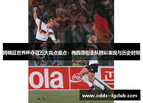 阿根廷世界杯夺冠五大亮点盘点：梅西领衔全队精彩表现与历史时刻