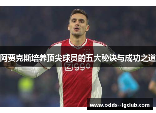 阿贾克斯培养顶尖球员的五大秘诀与成功之道 阿贾克斯培养顶尖球员的五大秘诀与成功之道