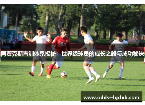 阿贾克斯青训体系揭秘：世界级球员的成长之路与成功秘诀