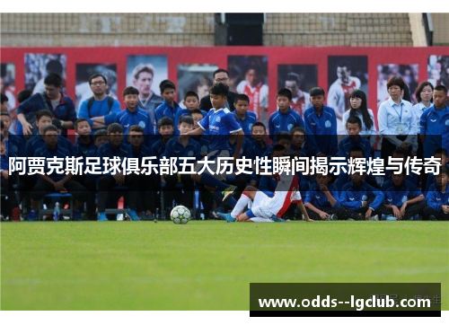 阿贾克斯足球俱乐部五大历史性瞬间揭示辉煌与传奇