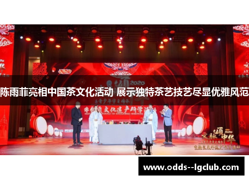 陈雨菲亮相中国茶文化活动 展示独特茶艺技艺尽显优雅风范