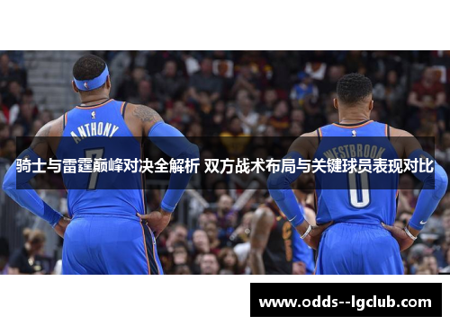 骑士与雷霆巅峰对决全解析 双方战术布局与关键球员表现对比 骑士与雷霆巅峰对决全解析 双方战术布局与关键球员表现对比