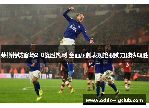 莱斯特城客场2-0战胜热刺 全面压制表现抢眼助力球队取胜 莱斯特城客场2-0战胜热刺 全面压制表现抢眼助力球队取胜