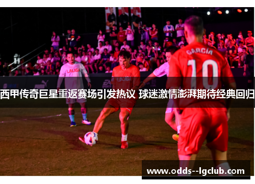 西甲传奇巨星重返赛场引发热议 球迷激情澎湃期待经典回归