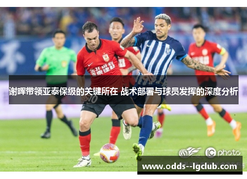 谢晖带领亚泰保级的关键所在 战术部署与球员发挥的深度分析 谢晖带领亚泰保级的关键所在 战术部署与球员发挥的深度分析