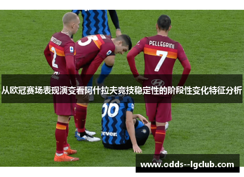 从欧冠赛场表现演变看阿什拉夫竞技稳定性的阶段性变化特征分析 从欧冠赛场表现演变看阿什拉夫竞技稳定性的阶段性变化特征分析