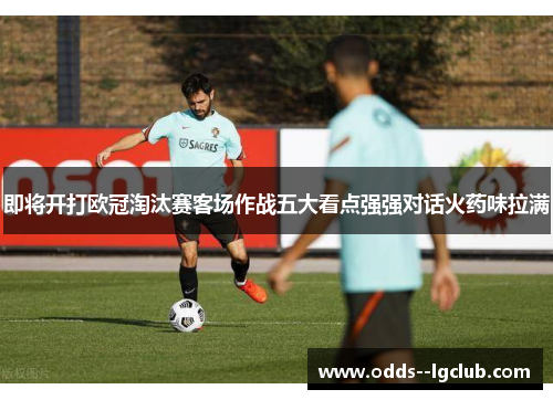 即将开打欧冠淘汰赛客场作战五大看点强强对话火药味拉满 即将开打欧冠淘汰赛客场作战五大看点强强对话火药味拉满
