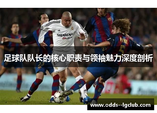 足球队队长的核心职责与领袖魅力深度剖析 足球队队长的核心职责与领袖魅力深度剖析