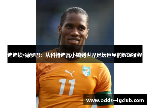 迪迪埃·德罗巴:从科特迪瓦小镇到世界足坛巨星的辉煌征程 迪迪埃·德罗巴:从科特迪瓦小镇到世界足坛巨星的辉煌征程