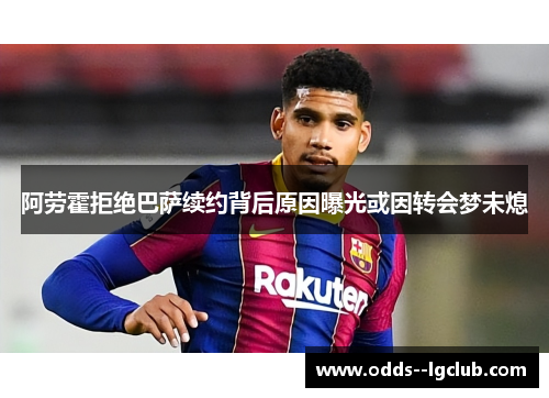 阿劳霍拒绝巴萨续约背后原因曝光或因转会梦未熄