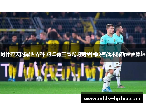 阿什拉夫闪耀世界杯 对阵荷兰高光时刻全回顾与战术解析盘点集锦