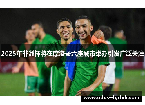 2025年非洲杯将在摩洛哥六座城市举办引发广泛关注 2025年非洲杯将在摩洛哥六座城市举办引发广泛关注