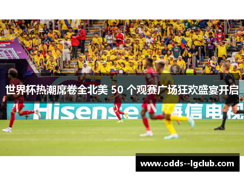 世界杯热潮席卷全北美 50 个观赛广场狂欢盛宴开启
