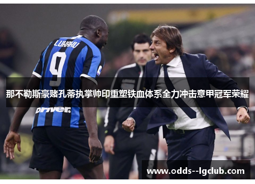 那不勒斯豪赌孔蒂执掌帅印重塑铁血体系全力冲击意甲冠军荣耀