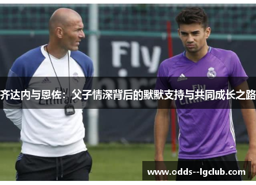齐达内与恩佐：父子情深背后的默默支持与共同成长之路
