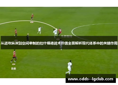 从进攻纵深到空间牵制的拉什福德战术价值全面解析现代体系中的关键作用