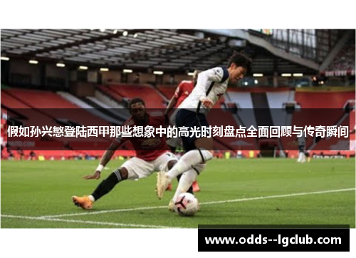 假如孙兴慜登陆西甲那些想象中的高光时刻盘点全面回顾与传奇瞬间