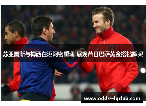 苏亚雷斯与梅西在迈阿密重逢 展现昔日巴萨黄金搭档默契
