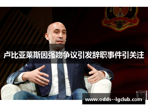 卢比亚莱斯因强吻争议引发辞职事件引关注