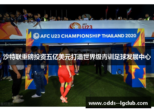 沙特联重磅投资五亿美元打造世界级青训足球发展中心 沙特联重磅投资五亿美元打造世界级青训足球发展中心