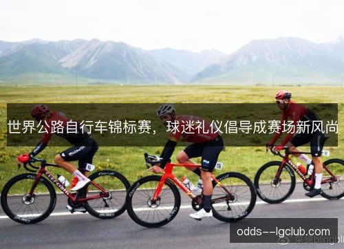 世界公路自行车锦标赛,球迷礼仪倡导成赛场新风尚 世界公路自行车锦标赛,球迷礼仪倡导成赛场新风尚