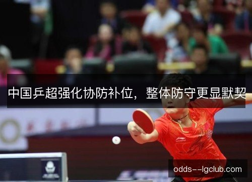 中国乒超强化协防补位,整体防守更显默契 中国乒超强化协防补位,整体防守更显默契