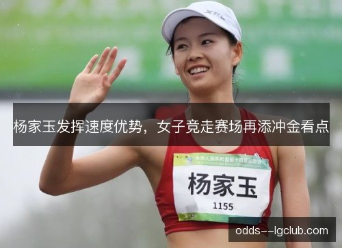 杨家玉发挥速度优势，女子竞走赛场再添冲金看点
