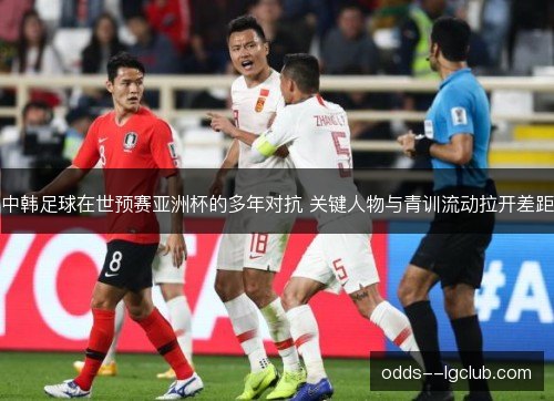 中韩足球在世预赛亚洲杯的多年对抗 关键人物与青训流动拉开差距 中韩足球在世预赛亚洲杯的多年对抗 关键人物与青训流动拉开差距